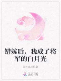 错嫁后，我成了将军的白月光